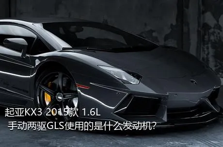 起亚KX3 2015款 1.6L 手动两驱GLS使用的是什么发动机？