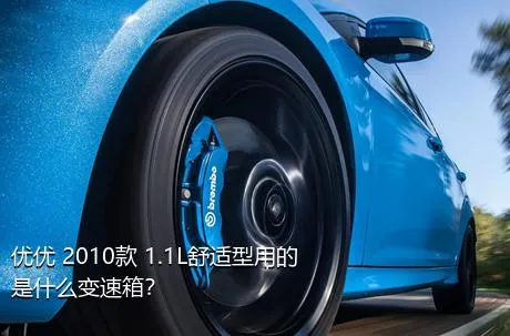 优优 2010款 1.1L舒适型用的是什么变速箱？