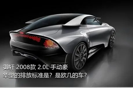 御轩 2008款 2.0L 手动豪华型的排放标准是？是欧几的车？