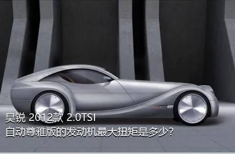 昊锐 2012款 2.0TSI 自动尊雅版的发动机最大扭矩是多少？