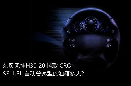 东风风神H30 2014款 CROSS 1.5L 自动尊逸型的油箱多大？