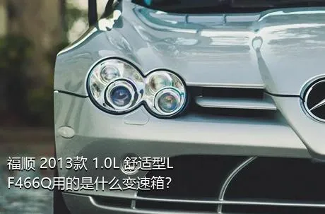 福顺 2013款 1.0L 舒适型LF466Q用的是什么变速箱？