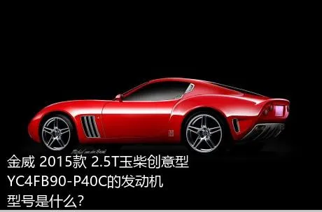 金威 2015款 2.5T玉柴创意型YC4FB90-P40C的发动机型号是什么？