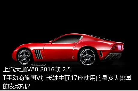 上汽大通V80 2016款 2.5T手动商旅国V加长轴中顶17座使用的是多大排量的发动机？