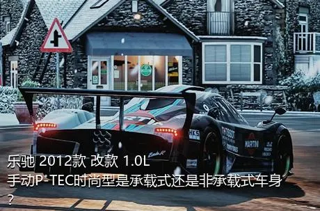 乐驰 2012款 改款 1.0L 手动P-TEC时尚型是承载式还是非承载式车身？