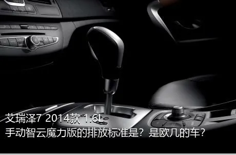 艾瑞泽7 2014款 1.6L 手动智云魔力版的排放标准是？是欧几的车？