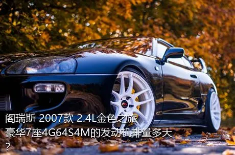 阁瑞斯 2007款 2.4L金色之旅豪华7座4G64S4M的发动机排量多大？