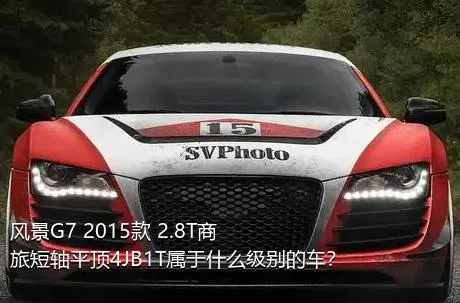 风景G7 2015款 2.8T商旅短轴平顶4JB1T属于什么级别的车？