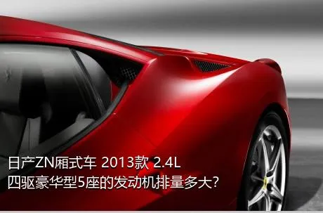 日产ZN厢式车 2013款 2.4L四驱豪华型5座的发动机排量多大？