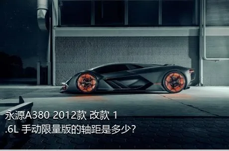 永源A380 2012款 改款 1.6L 手动限量版的轴距是多少？