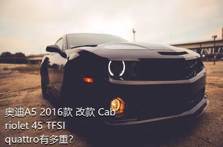 奥迪A5 2016款 改款 Cabriolet 45 TFSI quattro有多重？