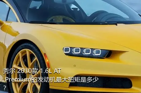 秀尔 2010款 1.6L AT Premium的发动机最大扭矩是多少？