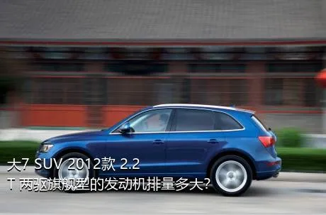 大7 SUV 2012款 2.2T 两驱旗舰型的发动机排量多大？