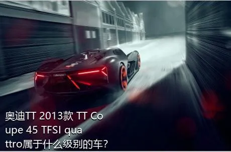 奥迪TT 2013款 TT Coupe 45 TFSI quattro属于什么级别的车？