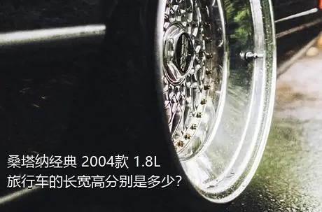 桑塔纳经典 2004款 1.8L 旅行车的长宽高分别是多少？