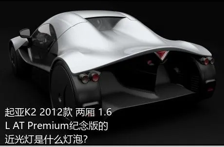 起亚K2 2012款 两厢 1.6L AT Premium纪念版的近光灯是什么灯泡？