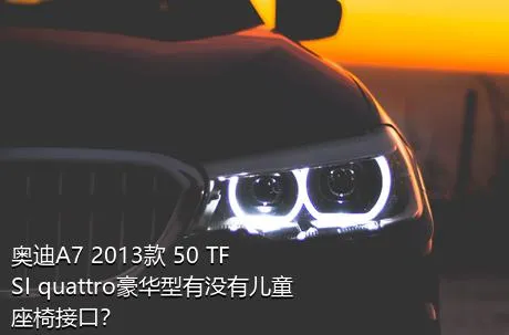 奥迪A7 2013款 50 TFSI quattro豪华型有没有儿童座椅接口？