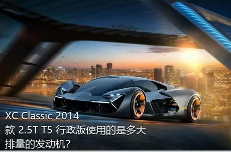 XC Classic 2014款 2.5T T5 行政版使用的是多大排量的发动机？