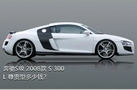 奔驰S级 2008款 S 300 L 尊贵型多少钱？