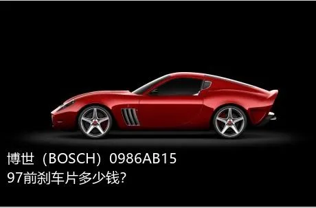 博世（BOSCH）0986AB1597前刹车片多少钱？