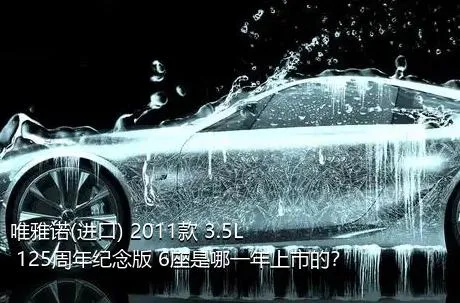 唯雅诺(进口) 2011款 3.5L 125周年纪念版 6座是哪一年上市的？