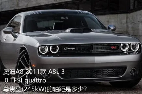 奥迪A8 2011款 A8L 3.0 TFSI quattro尊贵型(245kW)的轴距是多少？