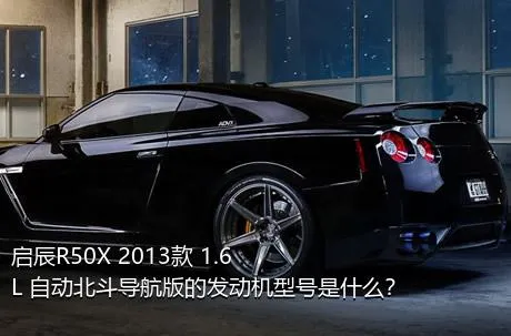 启辰R50X 2013款 1.6L 自动北斗导航版的发动机型号是什么？