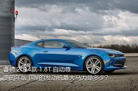 睿骋 2014款 1.8T 自动尊贵周年版 国V的发动机最大马力是多少？