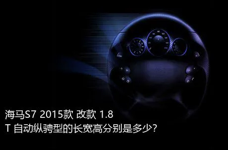 海马S7 2015款 改款 1.8T 自动纵骋型的长宽高分别是多少？