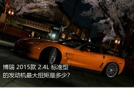 博瑞 2015款 2.4L 标准型的发动机最大扭矩是多少？