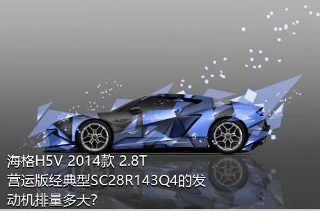 海格H5V 2014款 2.8T营运版经典型SC28R143Q4的发动机排量多大？