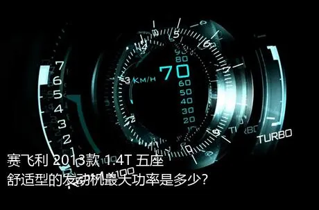 赛飞利 2013款 1.4T 五座舒适型的发动机最大功率是多少？