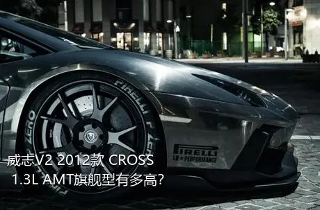 威志V2 2012款 CROSS 1.3L AMT旗舰型有多高？