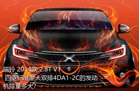 瑞铃 2014款 2.8T V1 四驱标准型大双排4DA1-2C的发动机排量多大？