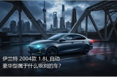 伊兰特 2004款 1.8L 自动豪华型属于什么级别的车？