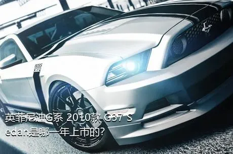 英菲尼迪G系 2010款 G37 Sedan是哪一年上市的？