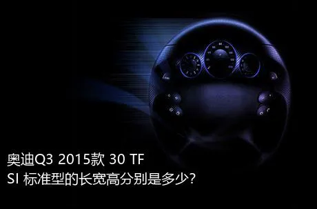 奥迪Q3 2015款 30 TFSI 标准型的长宽高分别是多少？