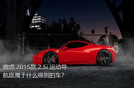 傲虎 2015款 2.5i 运动导航版属于什么级别的车？