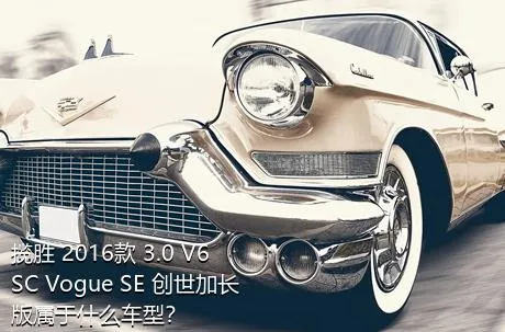 揽胜 2016款 3.0 V6 SC Vogue SE 创世加长版属于什么车型？