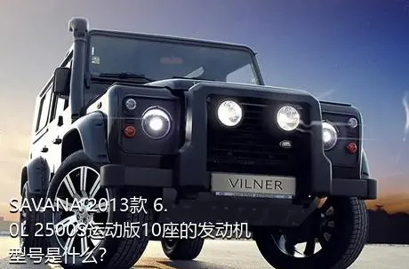 SAVANA 2013款 6.0L 2500S运动版10座的发动机型号是什么？