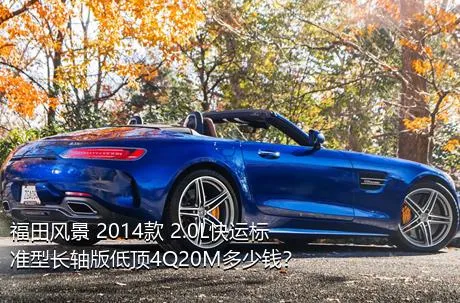 福田风景 2014款 2.0L快运标准型长轴版低顶4Q20M多少钱？