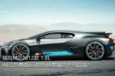 瑞风M2 2012款 1.8L AT公务尊逸运动型5座要加多少号的油？