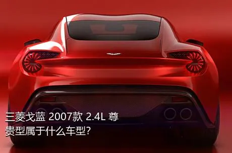 三菱戈蓝 2007款 2.4L 尊贵型属于什么车型？