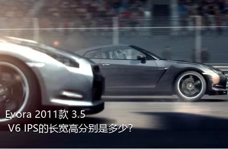 Evora 2011款 3.5 V6 IPS的长宽高分别是多少？