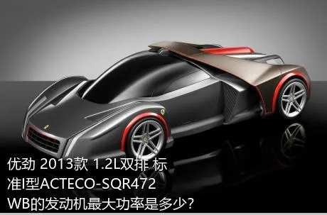 优劲 2013款 1.2L双排 标准I型ACTECO-SQR472WB的发动机最大功率是多少？