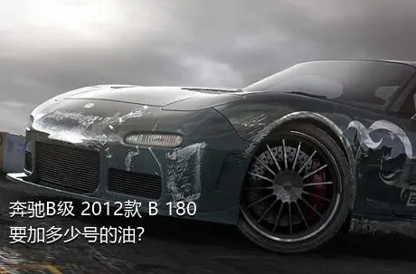 奔驰B级 2012款 B 180要加多少号的油？