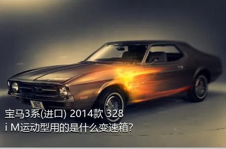 宝马3系(进口) 2014款 328i M运动型用的是什么变速箱？