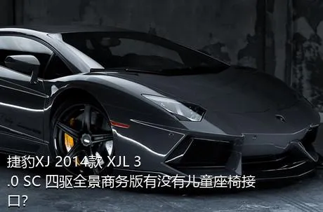 捷豹XJ 2014款 XJL 3.0 SC 四驱全景商务版有没有儿童座椅接口？