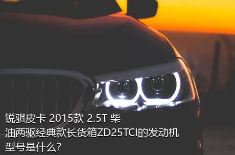 锐骐皮卡 2015款 2.5T 柴油两驱经典款长货箱ZD25TCI的发动机型号是什么？