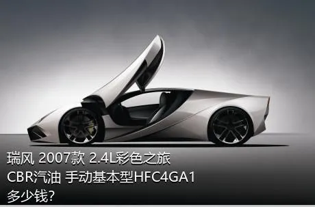 瑞风 2007款 2.4L彩色之旅 CBR汽油 手动基本型HFC4GA1多少钱？